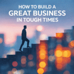 HOW TO BUILD A GREAT BUSINESS IN TOUGH TIMES